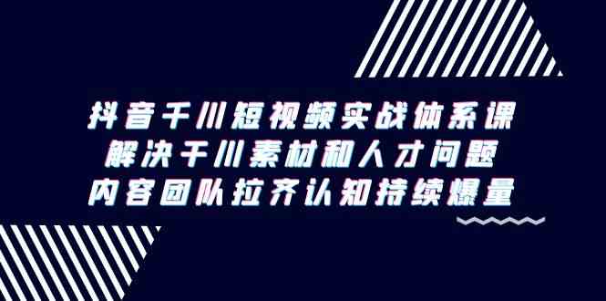 抖音千川短视频实战体系课，解决干川素材和人才问题，内容团队拉齐认知…-科景网创
