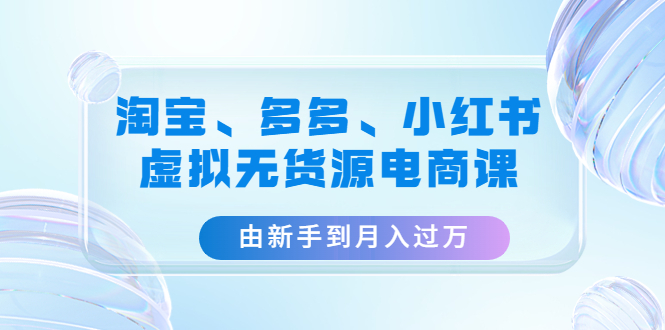 淘宝、多多、小红书-虚拟无货源电商课：由新手到月入过万（3套课程）-科景网创