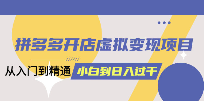 拼多多开店虚拟变现项目：入门到精通 从小白到日入1000（完整版）6月13更新-科景网创