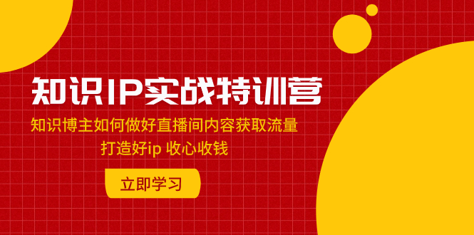 知识IP实战特训营：知识博主如何做好直播间内容获取流量 打造好ip 收心收钱-科景网创
