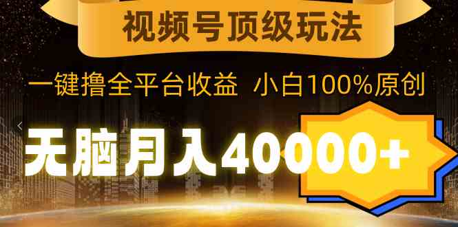 视频号顶级玩法，无脑月入40000+，一键撸全平台收益，纯小白也能100%原创-科景网创