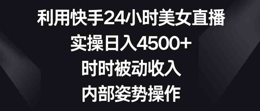 利用快手24小时美女直播，实操日入4500+，时时被动收入，内部姿势操作-科景网创