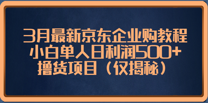 3月最新京东企业购教程，小白单人日利润500+撸货项目（仅揭秘）-科景网创