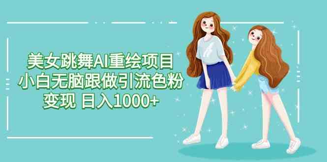美女跳舞AI重绘项目 小白无脑跟做引流色粉变现 日入1000+-科景网创
