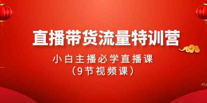 2024直播带货流量特训营，小白主播必学直播课（9节视频课）-科景网创