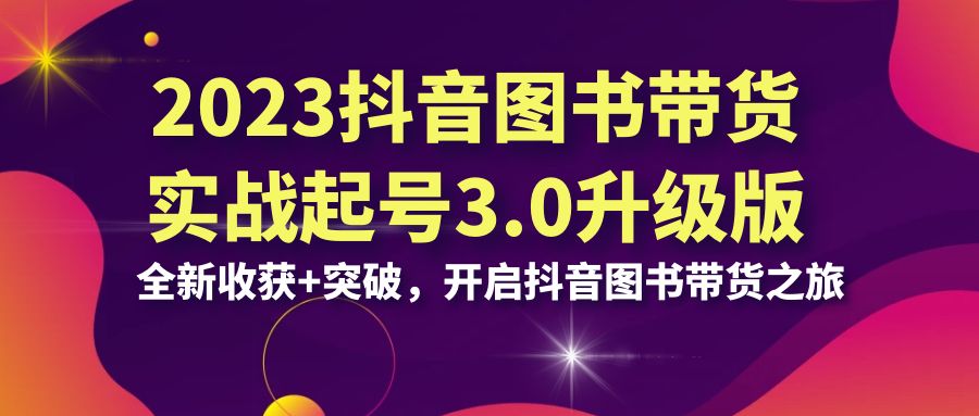 2023抖音 图书带货实战起号3.0升级版：全新收获+突破，开启抖音图书带货…-科景网创