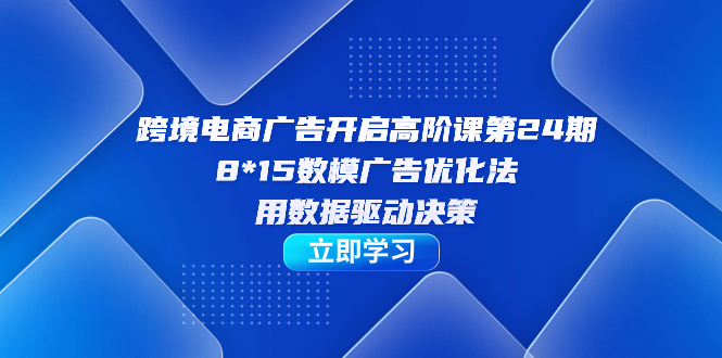 跨境电商-广告开启高阶课第24期，8*15数模广告优化法，用数据驱动决策-科景网创