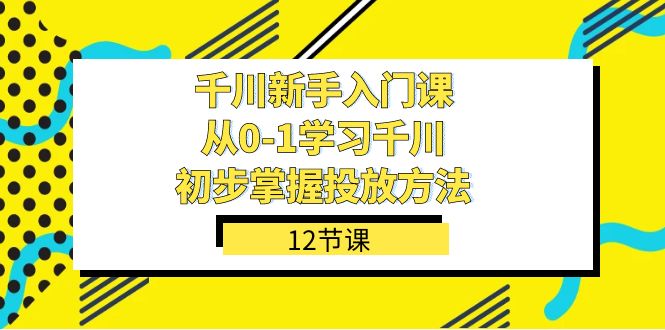 千川-新手入门课，从0-1学习千川，初步掌握投放方法（12节课）-科景网创
