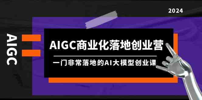 AIGC-商业化落地创业营，一门非常落地的AI大模型创业课（8节课+资料）-科景网创