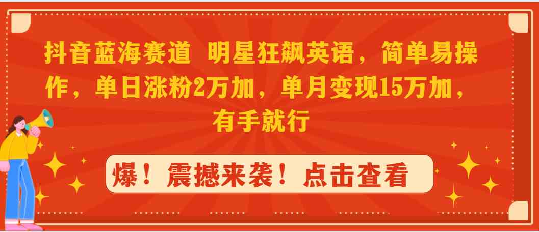 抖音蓝海赛道，明星狂飙英语，简单易操作，单日涨粉2万加，单月变现15万…-科景网创