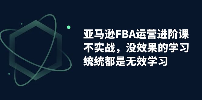 亚马逊-FBA运营进阶课，不实战，没效果的学习，统统都是无效学习-科景网创