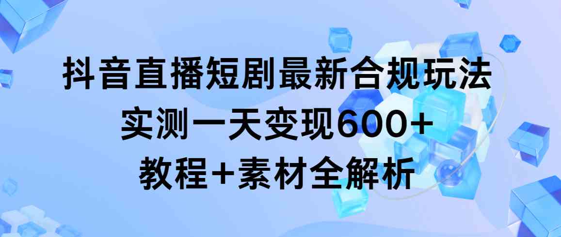 抖音直播短剧最新合规玩法，实测一天变现600+，教程+素材全解析-科景网创