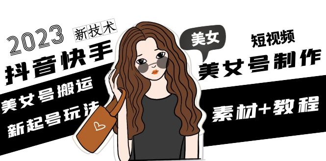 2023抖音快手短视频美女号制作 美女号搬运新起号玩法 新技术(素材+教程)-科景网创