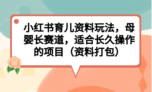 小红书育儿资料玩法，母婴长赛道，适合长久操作的项目（资料打包）-科景网创