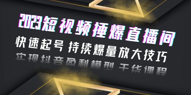 2023短视频捶爆直播间：快速起号 持续爆量放大技巧 实现抖音盈利模型 干货-科景网创