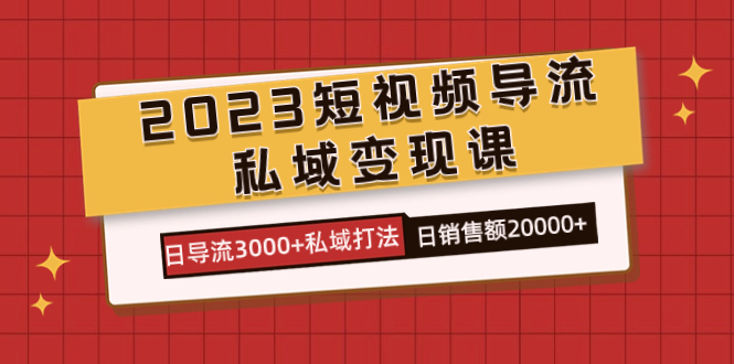 2023短视频导流·私域变现课，日导流3000+私域打法  日销售额2w+-科景网创