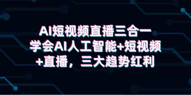 AI短视频直播三合一，学会AI人工智能+短视频+直播，三大趋势红利-科景网创