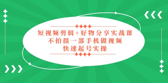 短视频剪辑+好物分享实战课，无需拍摄一部手机做视频，快速起号实操！-科景网创