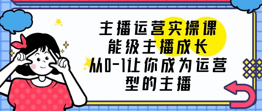 主播运营实操课，能级-主播成长，从0-1让你成为运营型的主播-科景网创