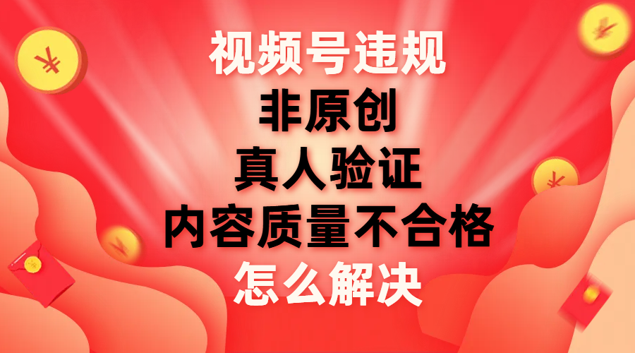 视频号【非原创，内容质量不合格，真人验证】违规怎么解决-科景网创