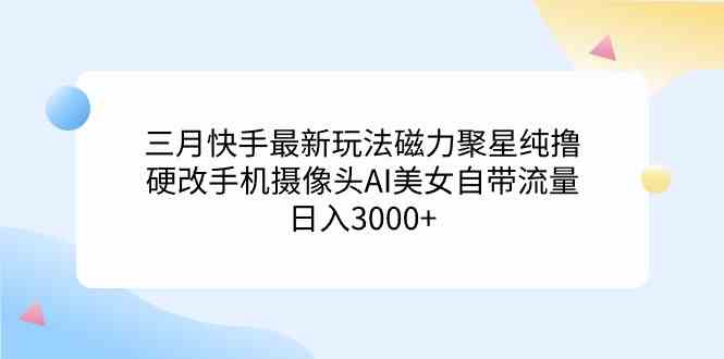 三月快手最新玩法磁力聚星纯撸，硬改手机摄像头AI美女自带流量日入3000+…-科景网创