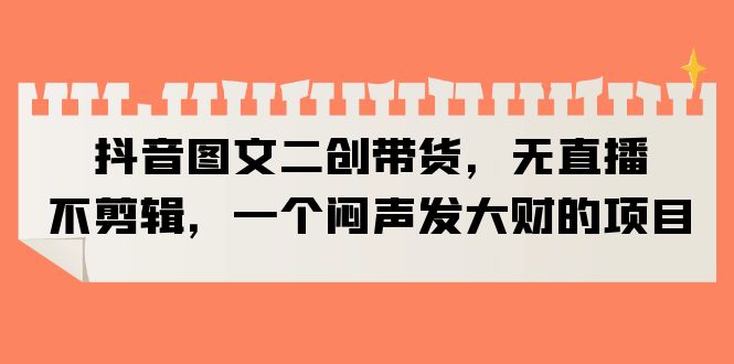 抖音图文二创带货，无直播，不剪辑，一个闷声发大财的项目-科景网创
