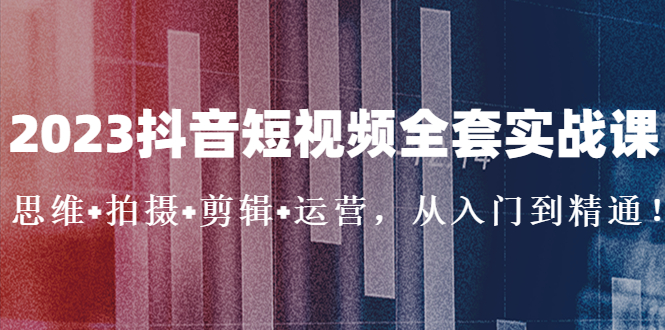 2023抖音短视频全套实战课：思维+拍摄+剪辑+运营，从入门到精通！-科景网创