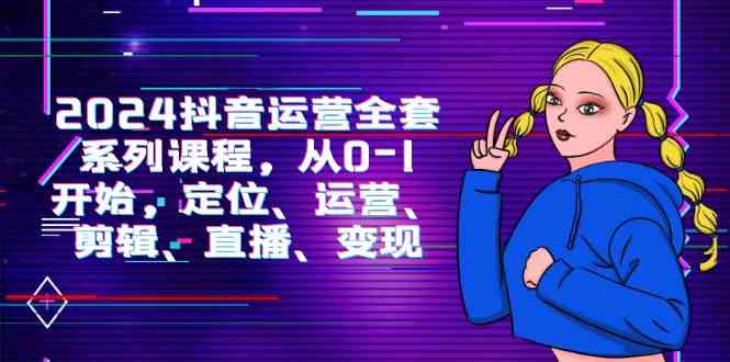 2024抖音运营-全套系列课程，从0-1开始，定位、运营、剪辑、直播、变现-科景网创