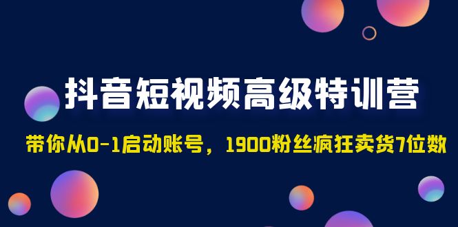 抖音短视频高级特训营：带你从0-1启动账号，1900粉丝疯狂卖货7位数-科景网创