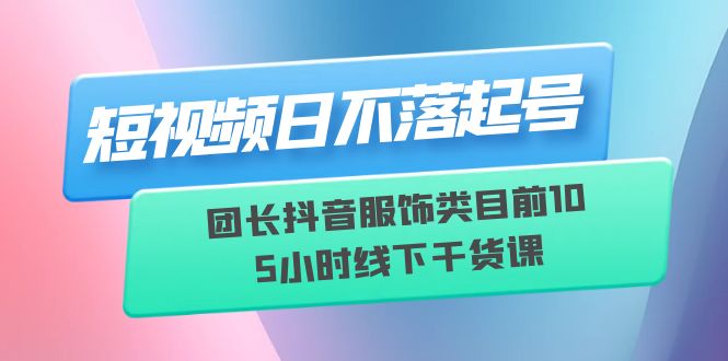 短视频日不落起号【6月11线下课】团长抖音服饰类目前10 5小时线下干货课-科景网创