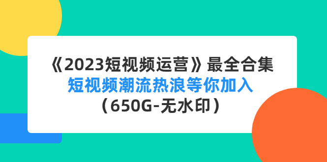 《2023短视频运营》最全合集：短视频潮流热浪等你加入（650G-无水印）-科景网创