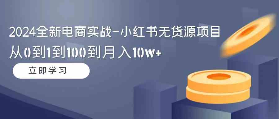 2024全新电商实战-小红书无货源项目：从0到1到100到月入10w+-科景网创