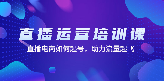 直播运营培训课：直播电商如何起号，助力流量起飞（11节课）-科景网创