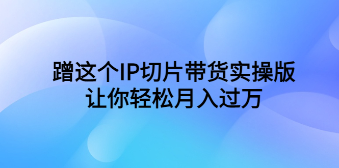 蹭这个IP切片带货实操版，让你轻松月入过万（教程+素材）-科景网创