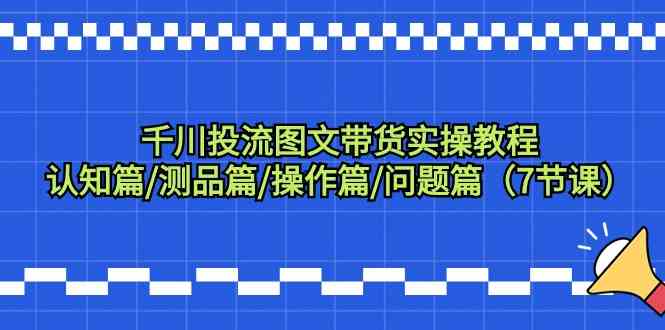 千川投流图文带货实操教程：认知篇/测品篇/操作篇/问题篇（7节课）-科景网创