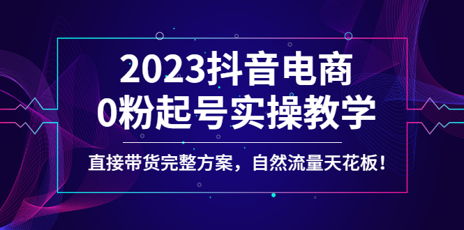 2023抖音电商0粉起号实操教学，直接带货完整方案，自然流量天花板-科景网创