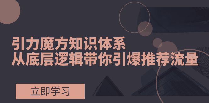 引力魔方知识体系，从底层逻辑带你引爆荐推流量！-科景网创