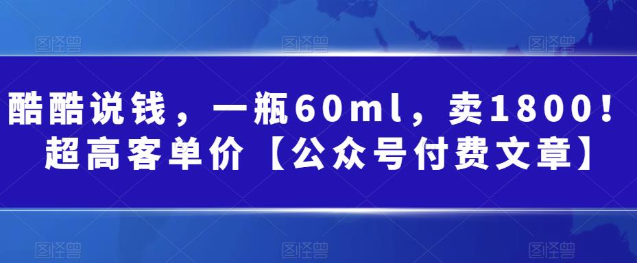 酷酷说钱，一瓶60ml，卖1800！|超高客单价【公众号付费文章】-科景网创