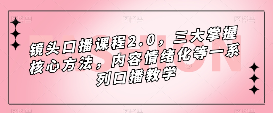 镜头-口播课程2.0，三大掌握核心方法，内容情绪化等一系列口播教学-科景网创
