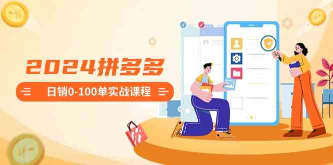 2024拼多多日销0-100单实战课程：新手注册开店到日销100单整套流程-科景网创