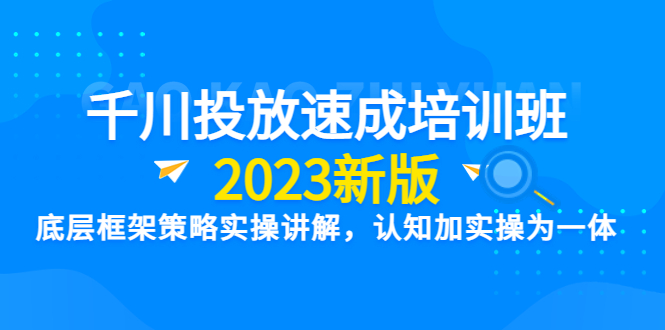 千川投放速成培训班【2023新版】底层框架策略实操讲解，认知加实操为一体-科景网创