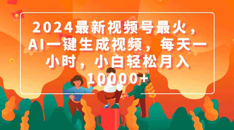 2024最新视频号最火，AI一键生成视频，每天一小时，小白轻松月入10000+-科景网创