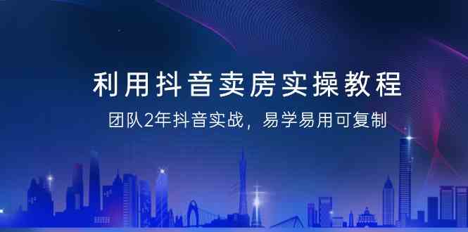 利用抖音-卖房实操教程，团队2年抖音实战，易学易用可复制（43节无水印）-科景网创