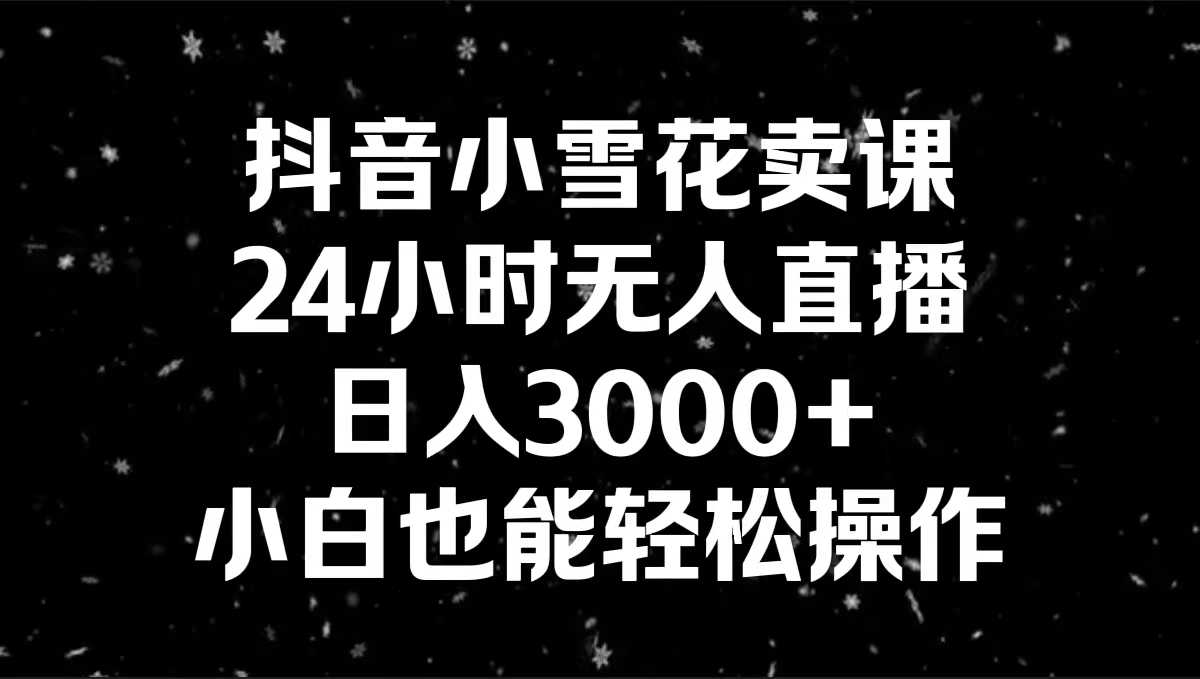 抖音小雪花卖课，24小时无人直播，日入3000+，小白也能轻松操作-科景网创