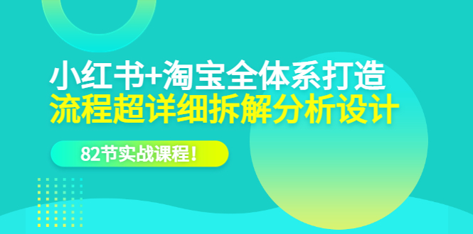 小红书+淘宝·全体系打造，流程超详细拆解分析设计，82节实战课程！-科景网创