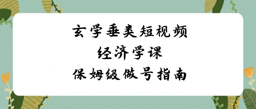 玄学 垂类短视频经济学课，保姆级做号指南（8节课）-科景网创