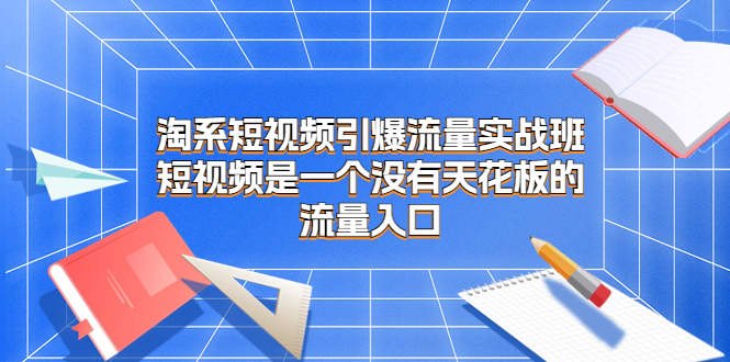 淘系短视频引爆流量实战班，短视频是一个没有天花板的流量入口-科景网创