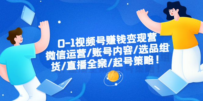 0-1视频号赚钱变现营：微信运营-账号内容-选品组货-直播全案-起号策略！-科景网创