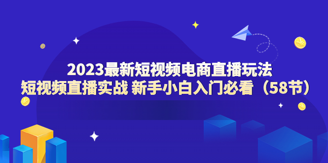 2023最新短视频电商直播玩法课 短视频直播实战 新手小白入门必看（58节）-科景网创