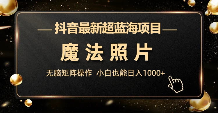 抖音最新超蓝海项目，魔法照片，无脑矩阵操作，小白也能日入1000+-科景网创